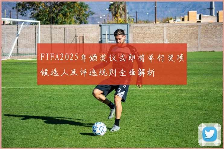 FIFA2025年颁奖仪式即将举行奖项候选人及评选规则全面解析