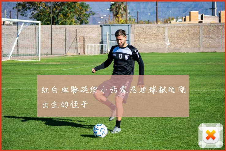 红白血脉延续小西蒙尼进球献给刚出生的侄子