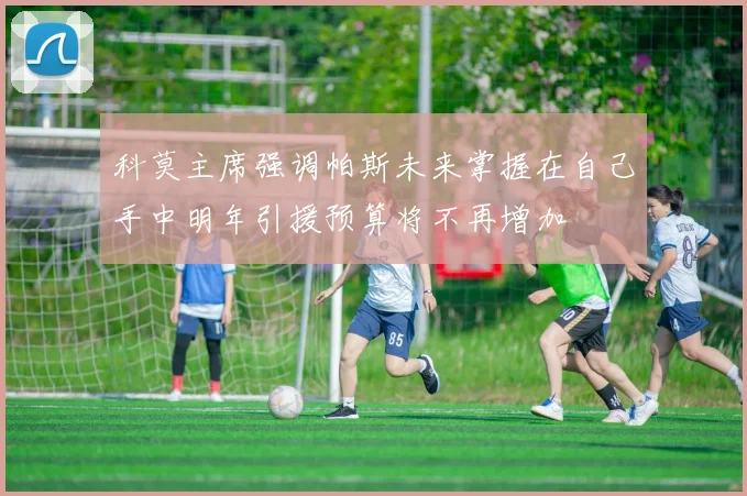 科莫主席强调帕斯未来掌握在自己手中明年引援预算将不再增加