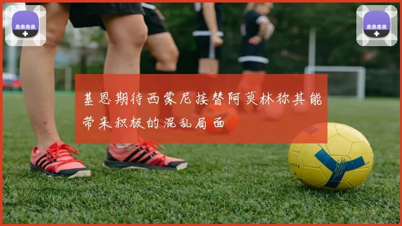基恩期待西蒙尼接替阿莫林称其能带来积极的混乱局面