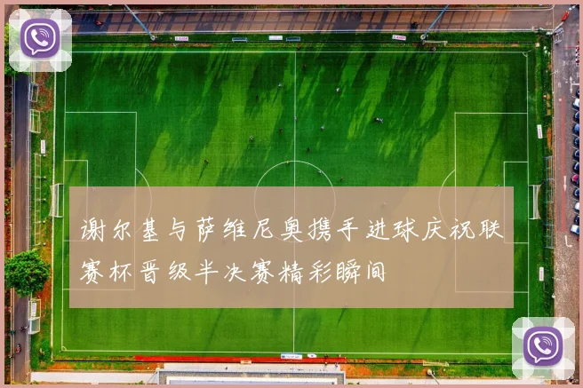 谢尔基与萨维尼奥携手进球庆祝联赛杯晋级半决赛精彩瞬间