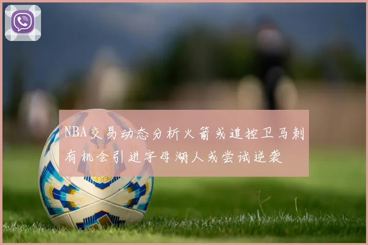 NBA交易动态分析火箭或追控卫马刺有机会引进字母湖人或尝试逆袭