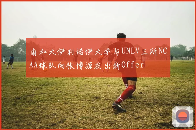 南加大伊利诺伊大学与UNLV三所NCAA球队向张博源发出新Offer