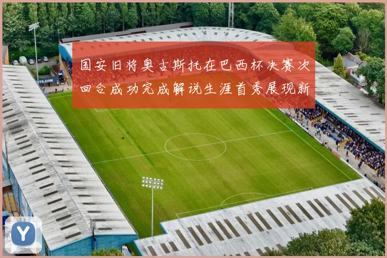国安旧将奥古斯托在巴西杯决赛次回合成功完成解说生涯首秀展现新风采