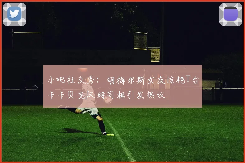 小吧社交秀：胡梅尔斯女友惊艳T台卡卡贝克汉姆同框引发热议