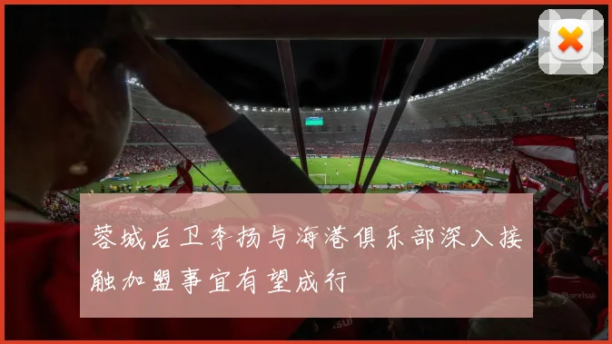 蓉城后卫李扬与海港俱乐部深入接触加盟事宜有望成行