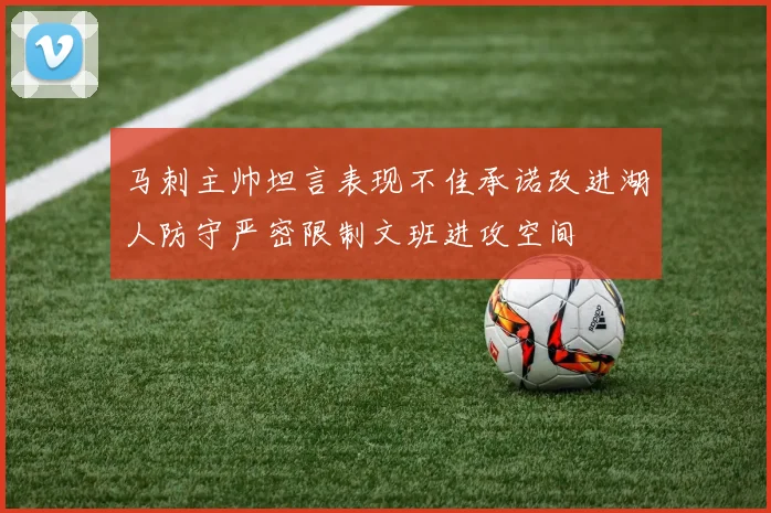 马刺主帅坦言表现不佳承诺改进湖人防守严密限制文班进攻空间