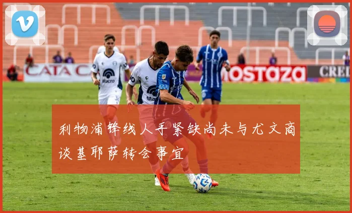 利物浦锋线人手紧缺尚未与尤文商谈基耶萨转会事宜