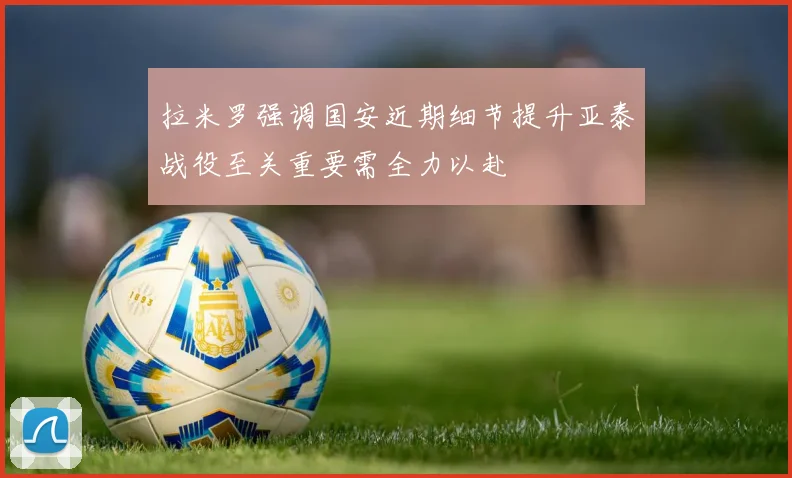 拉米罗强调国安近期细节提升亚泰战役至关重要需全力以赴
