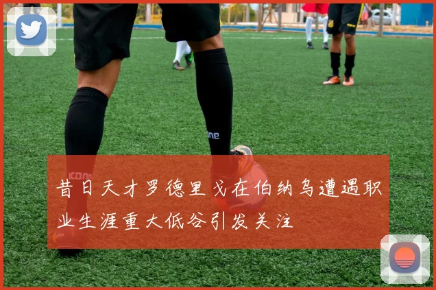 昔日天才罗德里戈在伯纳乌遭遇职业生涯重大低谷引发关注