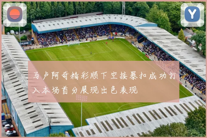 马卢阿奇精彩顺下空接暴扣成功打入本场首分展现出色表现