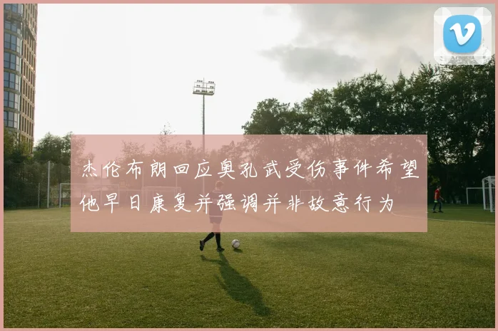 杰伦布朗回应奥孔武受伤事件希望他早日康复并强调并非故意行为