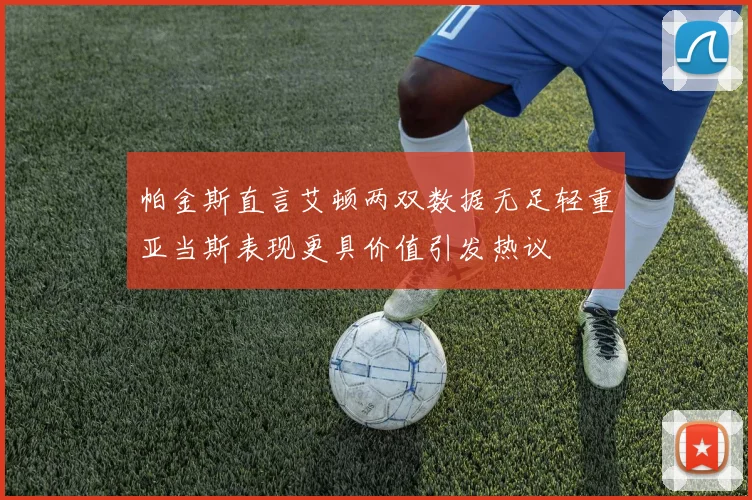 帕金斯直言艾顿两双数据无足轻重亚当斯表现更具价值引发热议