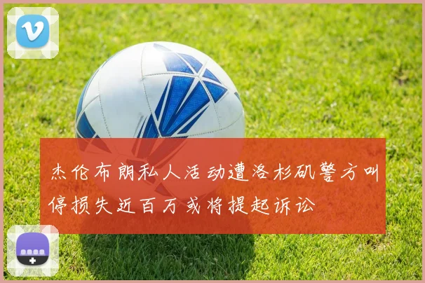 杰伦布朗私人活动遭洛杉矶警方叫停损失近百万或将提起诉讼