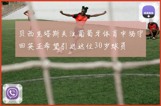 贝西克塔斯关注葡萄牙体育中场守田英正希望引进这位30岁球员