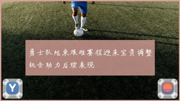 勇士队结束艰难赛程迎来宝贵调整机会助力后续表现