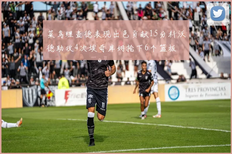 菜鸟理查德表现出色贡献15分科沃德助攻4次埃奇库姆抢下6个篮板