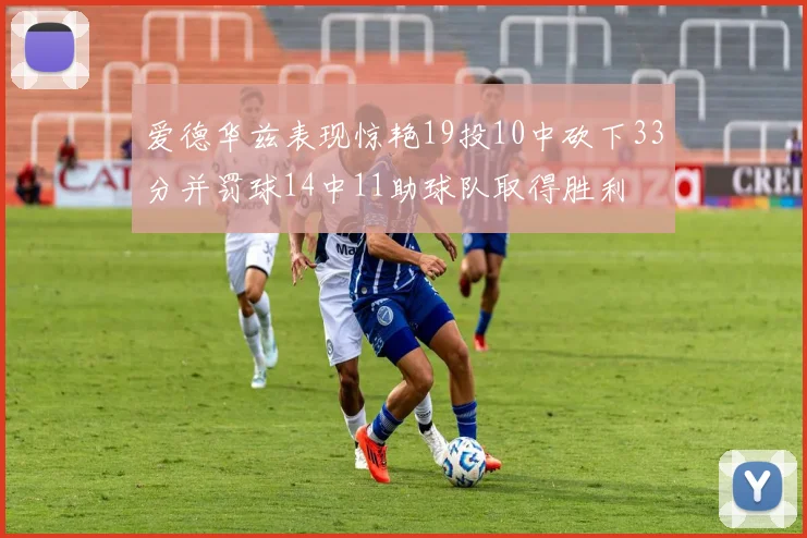 爱德华兹表现惊艳19投10中砍下33分并罚球14中11助球队取得胜利