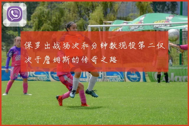 保罗出战场次和分钟数现役第二仅次于詹姆斯的传奇之路