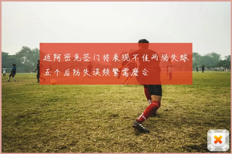 迈阿密免签门将表现不佳两场失球五个后防失误频繁需磨合