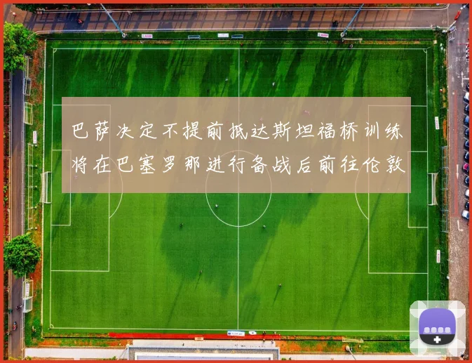 巴萨决定不提前抵达斯坦福桥训练将在巴塞罗那进行备战后前往伦敦