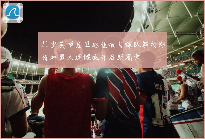21岁英博后卫赵佳楠与球队解约即将加盟大连鲲城开启新篇章