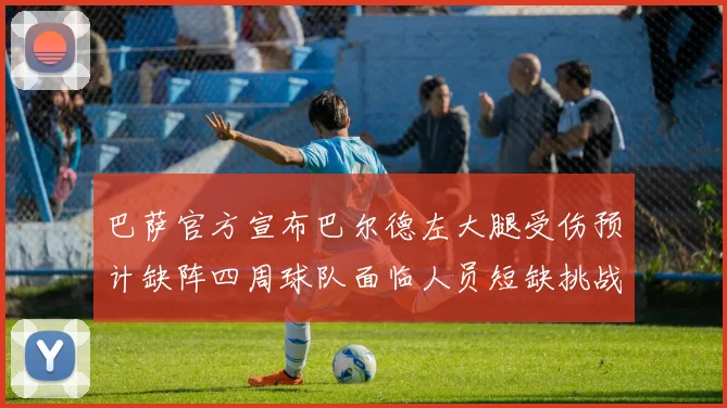 巴萨官方宣布巴尔德左大腿受伤预计缺阵四周球队面临人员短缺挑战