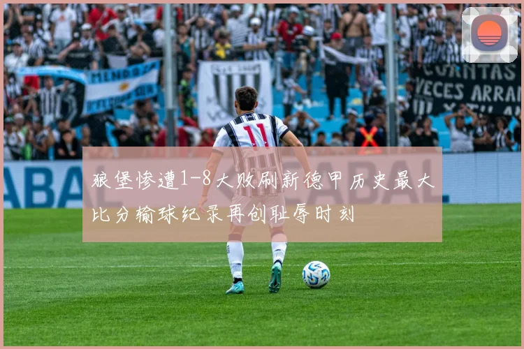 狼堡惨遭1-8大败刷新德甲历史最大比分输球纪录再创耻辱时刻
