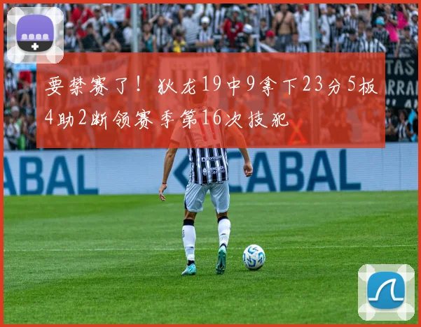 要禁赛了！狄龙19中9拿下23分5板4助2断领赛季第16次技犯