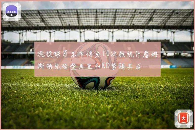 现役球员末节得分10次数统计詹姆斯领先哈登库里和KD紧随其后