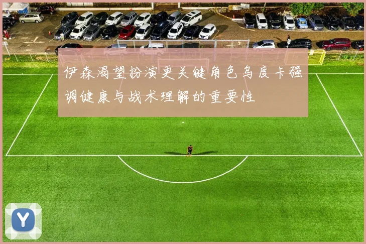 伊森渴望扮演更关键角色乌度卡强调健康与战术理解的重要性
