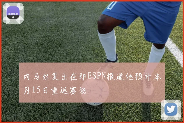 内马尔复出在即ESPN报道他预计本月15日重返赛场